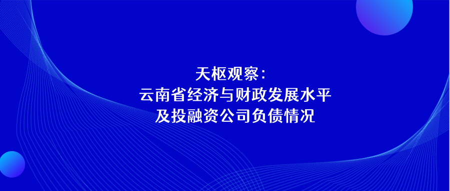 天樞觀察：云南省經濟與財政發展水平及投融資公司負債情況