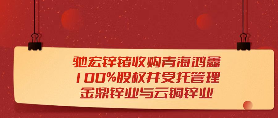 天樞觀察：馳宏鋅鍺收購青海鴻鑫100%股權并受托管理金鼎鋅業與云銅鋅業